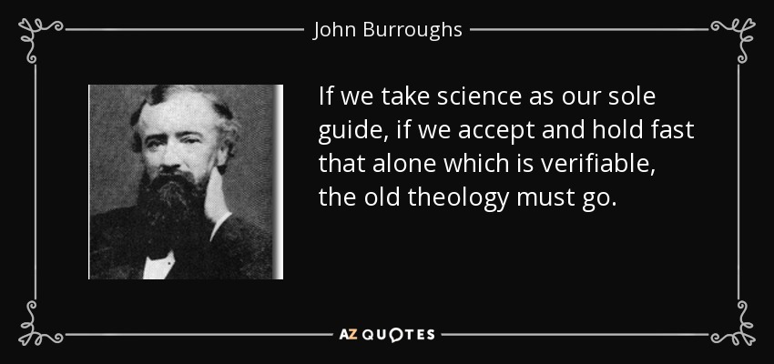 If we take science as our sole guide, if we accept and hold fast that alone which is verifiable, the old theology must go. - John Burroughs
