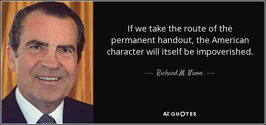 If we take the route of the permanent handout, the American character will itself be impoverished. - Richard M. Nixon