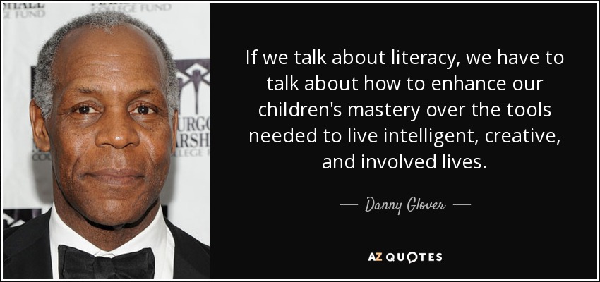 If we talk about literacy, we have to talk about how to enhance our children's mastery over the tools needed to live intelligent, creative, and involved lives. - Danny Glover