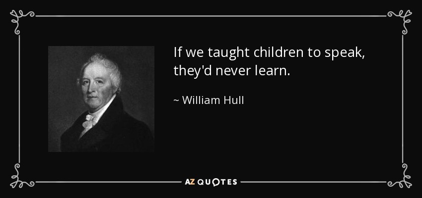 If we taught children to speak, they'd never learn. - William Hull