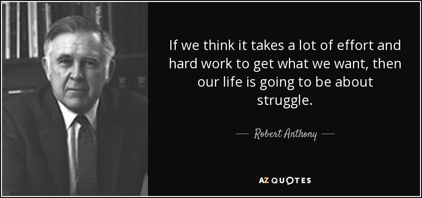 If we think it takes a lot of effort and hard work to get what we want, then our life is going to be about struggle. - Robert Anthony