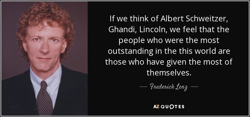If we think of Albert Schweitzer, Ghandi, Lincoln, we feel that the people who were the most outstanding in the this world are those who have given the most of themselves. - Frederick Lenz