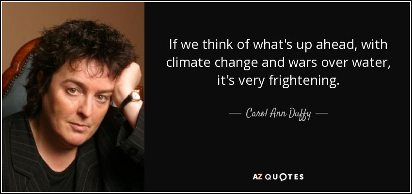 If we think of what's up ahead, with climate change and wars over water, it's very frightening. - Carol Ann Duffy