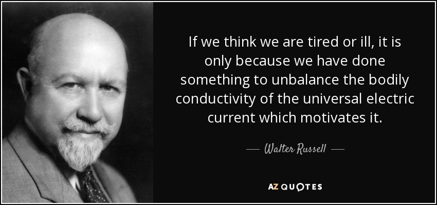 If we think we are tired or ill, it is only because we have done something to unbalance the bodily conductivity of the universal electric current which motivates it. - Walter Russell
