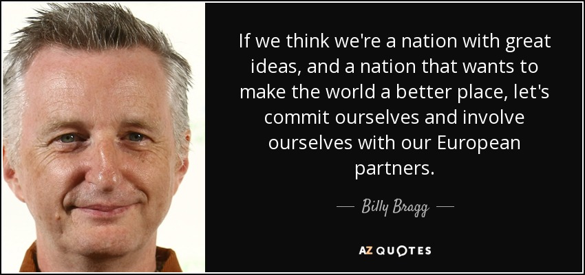 If we think we're a nation with great ideas, and a nation that wants to make the world a better place, let's commit ourselves and involve ourselves with our European partners. - Billy Bragg