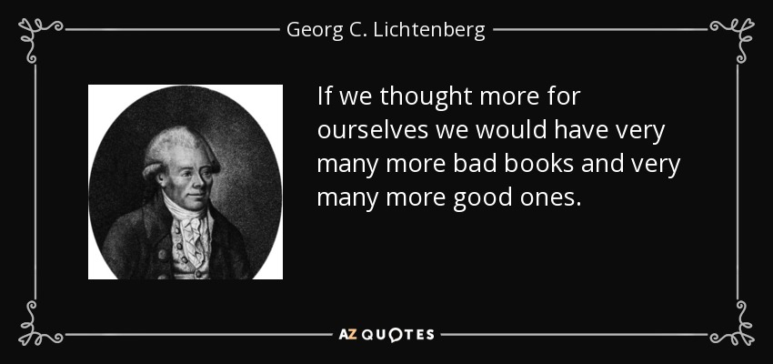If we thought more for ourselves we would have very many more bad books and very many more good ones. - Georg C. Lichtenberg