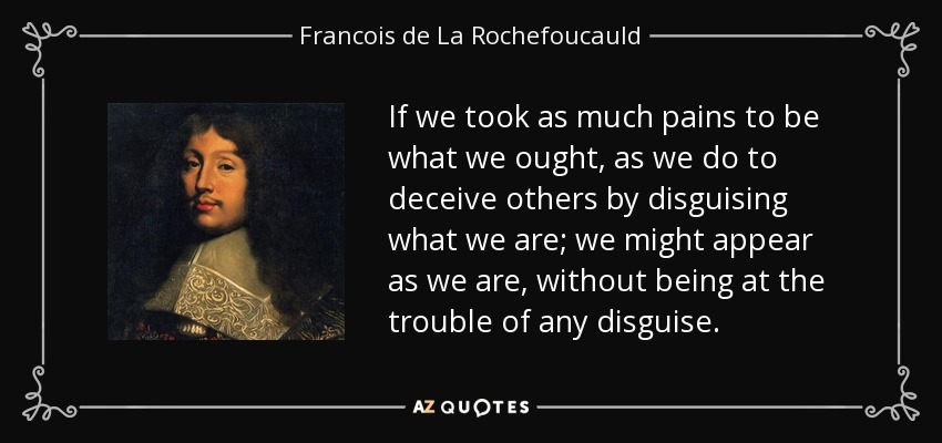 If we took as much pains to be what we ought, as we do to deceive others by disguising what we are; we might appear as we are, without being at the trouble of any disguise. - Francois de La Rochefoucauld