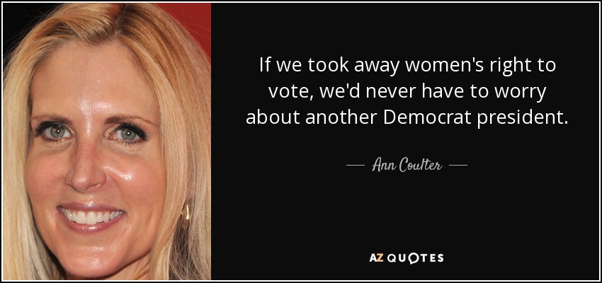 If we took away women's right to vote, we'd never have to worry about another Democrat president. - Ann Coulter