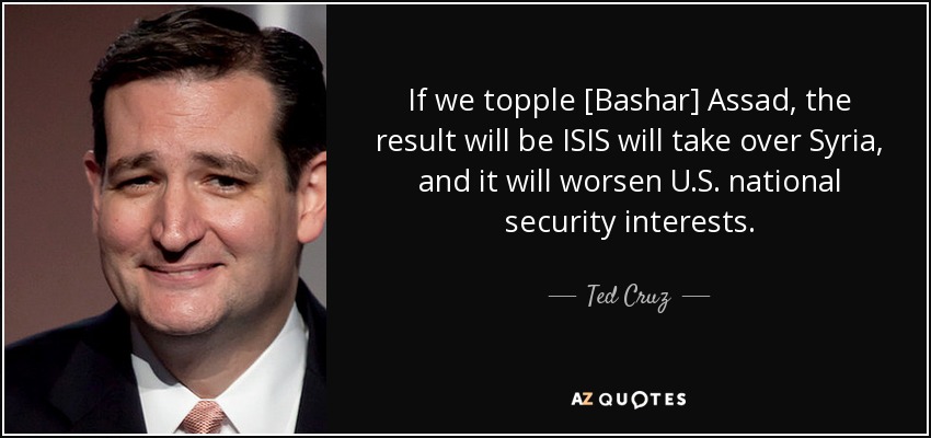 If we topple [Bashar] Assad, the result will be ISIS will take over Syria, and it will worsen U.S. national security interests. - Ted Cruz