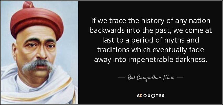 If we trace the history of any nation backwards into the past, we come at last to a period of myths and traditions which eventually fade away into impenetrable darkness. - Bal Gangadhar Tilak