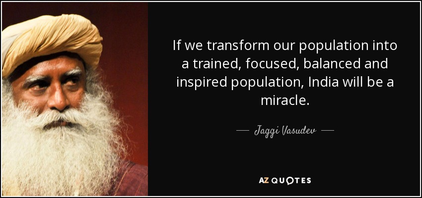 If we transform our population into a trained, focused, balanced and inspired population, India will be a miracle. - Jaggi Vasudev