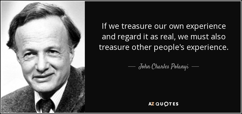 If we treasure our own experience and regard it as real, we must also treasure other people's experience. - John Charles Polanyi