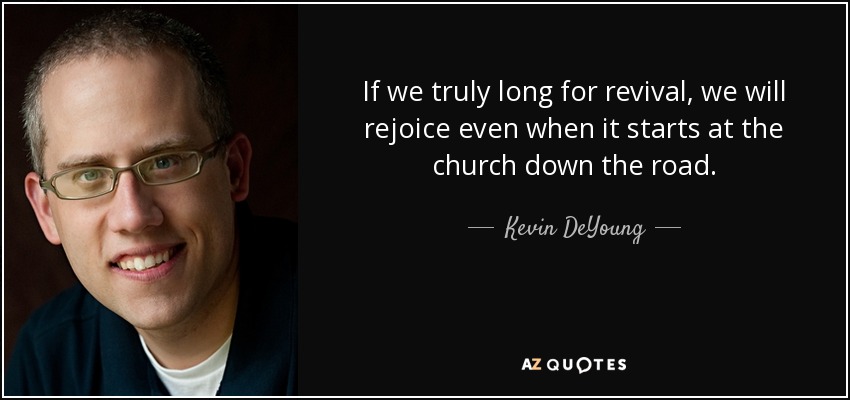 If we truly long for revival, we will rejoice even when it starts at the church down the road. - Kevin DeYoung