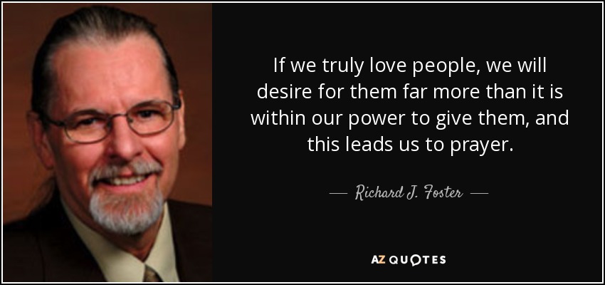 If we truly love people, we will desire for them far more than it is within our power to give them, and this leads us to prayer. - Richard J. Foster