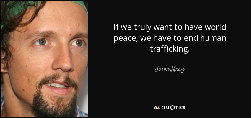 If we truly want to have world peace, we have to end human trafficking. - Jason Mraz