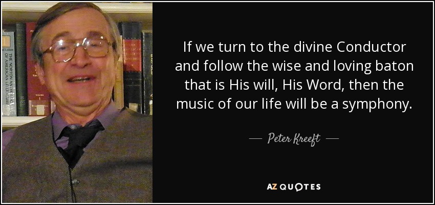 If we turn to the divine Conductor and follow the wise and loving baton that is His will, His Word, then the music of our life will be a symphony. - Peter Kreeft