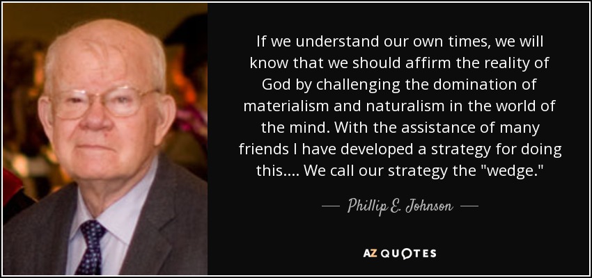 If we understand our own times, we will know that we should affirm the reality of God by challenging the domination of materialism and naturalism in the world of the mind. With the assistance of many friends I have developed a strategy for doing this. ... We call our strategy the 