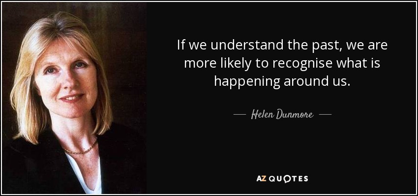 If we understand the past, we are more likely to recognise what is happening around us. - Helen Dunmore