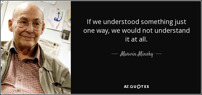 If we understood something just one way, we would not understand it at all. - Marvin Minsky