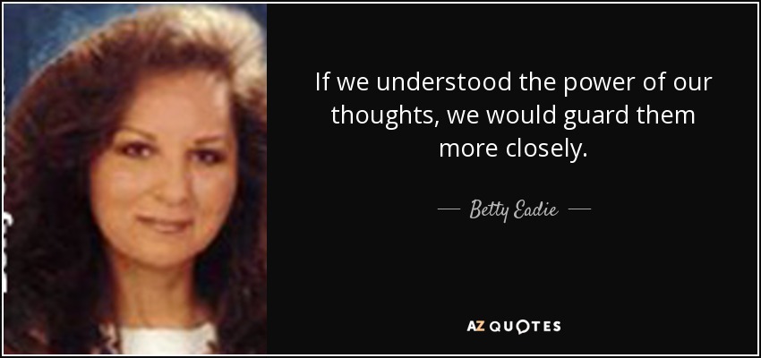 If we understood the power of our thoughts, we would guard them more closely. - Betty Eadie