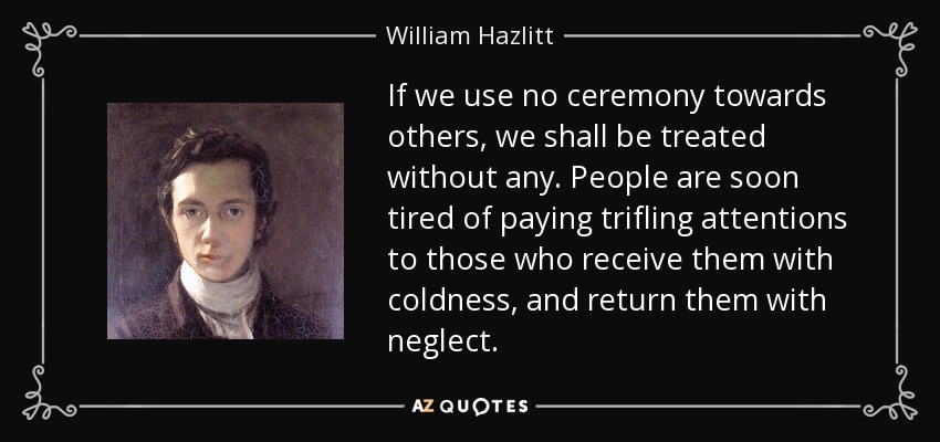 If we use no ceremony towards others, we shall be treated without any. People are soon tired of paying trifling attentions to those who receive them with coldness, and return them with neglect. - William Hazlitt