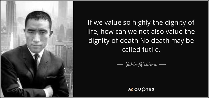 If we value so highly the dignity of life, how can we not also value the dignity of death No death may be called futile. - Yukio Mishima