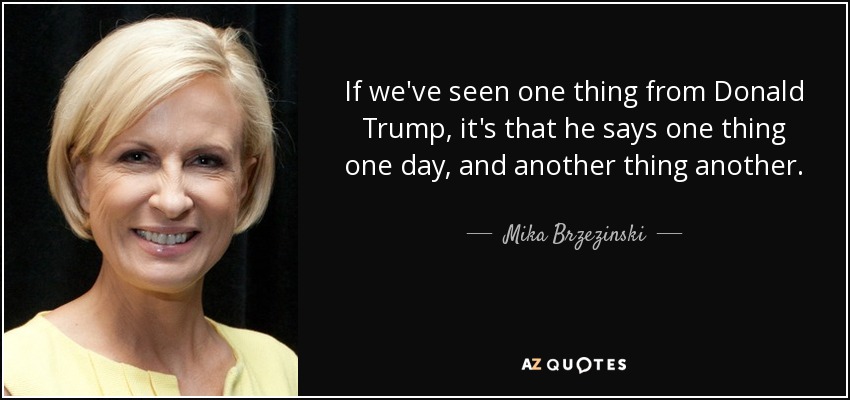 If we've seen one thing from Donald Trump, it's that he says one thing one day, and another thing another. - Mika Brzezinski