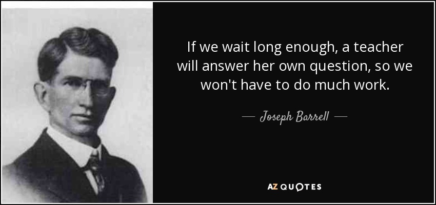 If we wait long enough, a teacher will answer her own question, so we won't have to do much work. - Joseph Barrell