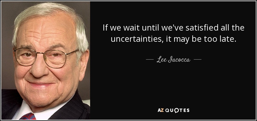 If we wait until we've satisfied all the uncertainties, it may be too late. - Lee Iacocca