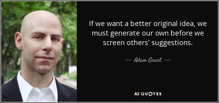 If we want a better original idea, we must generate our own before we screen others' suggestions. - Adam Grant