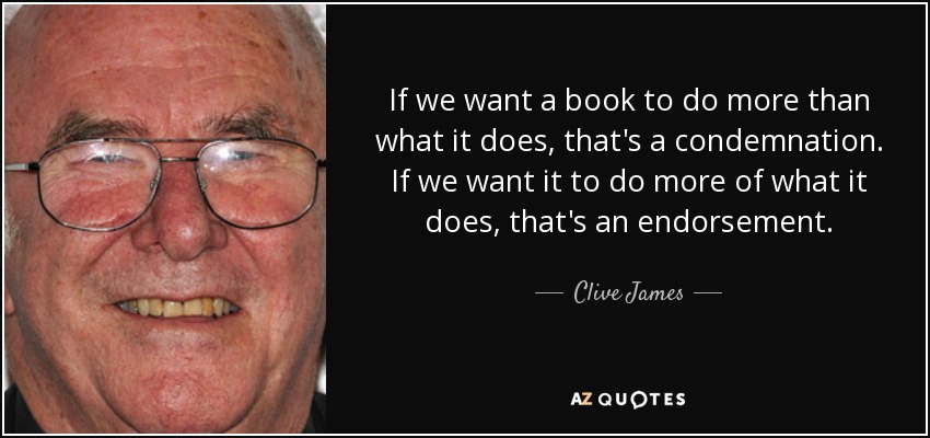 If we want a book to do more than what it does, that's a condemnation. If we want it to do more of what it does, that's an endorsement. - Clive James