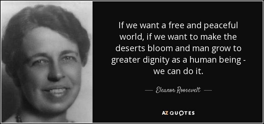 If we want a free and peaceful world, if we want to make the deserts bloom and man grow to greater dignity as a human being - we can do it. - Eleanor Roosevelt