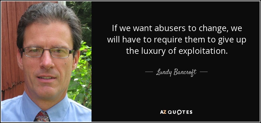 If we want abusers to change, we will have to require them to give up the luxury of exploitation. - Lundy Bancroft