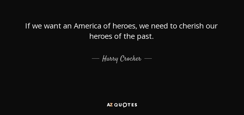 If we want an America of heroes, we need to cherish our heroes of the past. - Harry Crocker