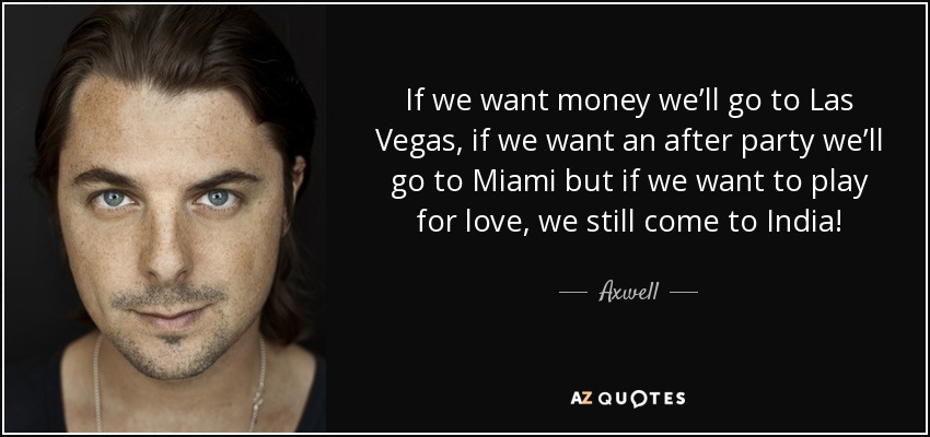 If we want money we’ll go to Las Vegas, if we want an after party we’ll go to Miami but if we want to play for love, we still come to India! - Axwell