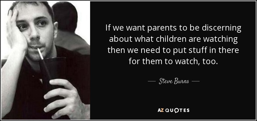 If we want parents to be discerning about what children are watching then we need to put stuff in there for them to watch, too. - Steve Burns