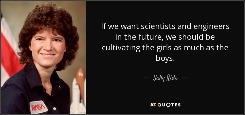 If we want scientists and engineers in the future, we should be cultivating the girls as much as the boys. - Sally Ride