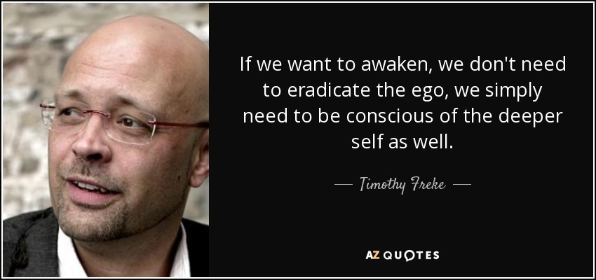 If we want to awaken, we don't need to eradicate the ego, we simply need to be conscious of the deeper self as well. - Timothy Freke