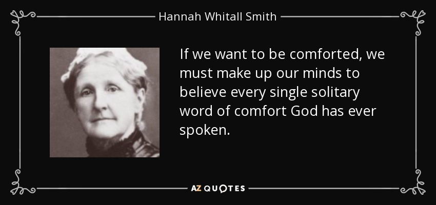 If we want to be comforted, we must make up our minds to believe every single solitary word of comfort God has ever spoken. - Hannah Whitall Smith