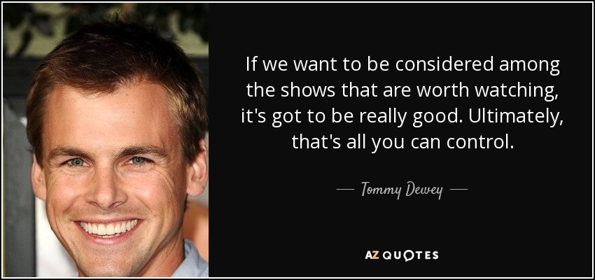 If we want to be considered among the shows that are worth watching, it's got to be really good. Ultimately, that's all you can control. - Tommy Dewey