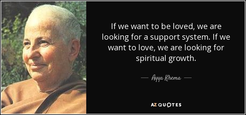 If we want to be loved, we are looking for a support system. If we want to love, we are looking for spiritual growth. - Ayya Khema