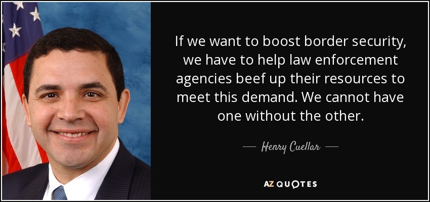 If we want to boost border security, we have to help law enforcement agencies beef up their resources to meet this demand. We cannot have one without the other. - Henry Cuellar