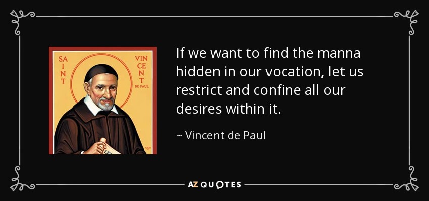 If we want to find the manna hidden in our vocation, let us restrict and confine all our desires within it. - Vincent de Paul