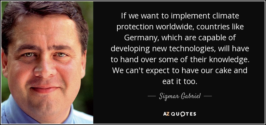 If we want to implement climate protection worldwide, countries like Germany, which are capable of developing new technologies, will have to hand over some of their knowledge. We can't expect to have our cake and eat it too. - Sigmar Gabriel
