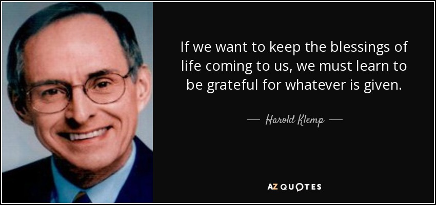 If we want to keep the blessings of life coming to us, we must learn to be grateful for whatever is given. - Harold Klemp