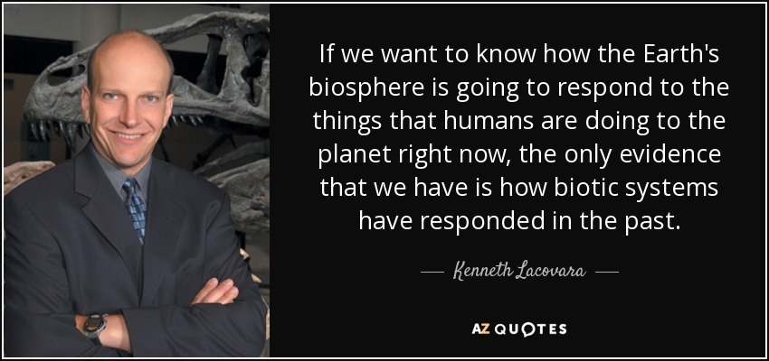 If we want to know how the Earth's biosphere is going to respond to the things that humans are doing to the planet right now, the only evidence that we have is how biotic systems have responded in the past. - Kenneth Lacovara
