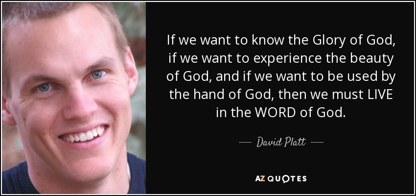 If we want to know the Glory of God, if we want to experience the beauty of God, and if we want to be used by the hand of God, then we must LIVE in the WORD of God. - David Platt