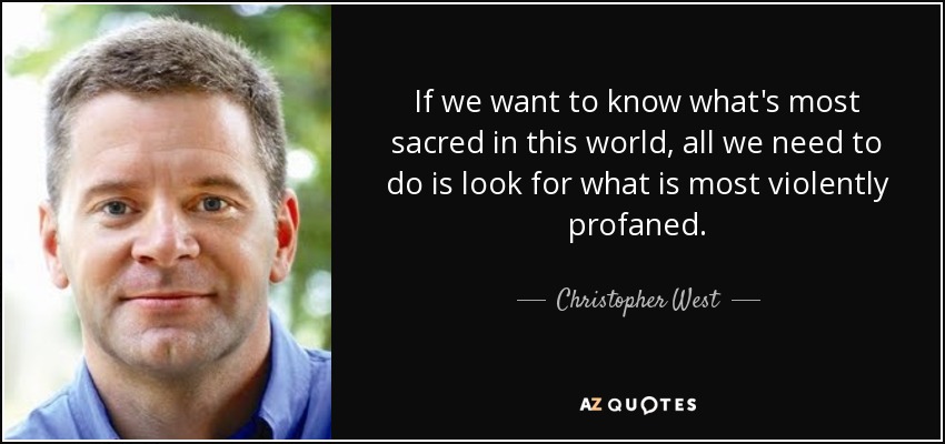 If we want to know what's most sacred in this world, all we need to do is look for what is most violently profaned. - Christopher West