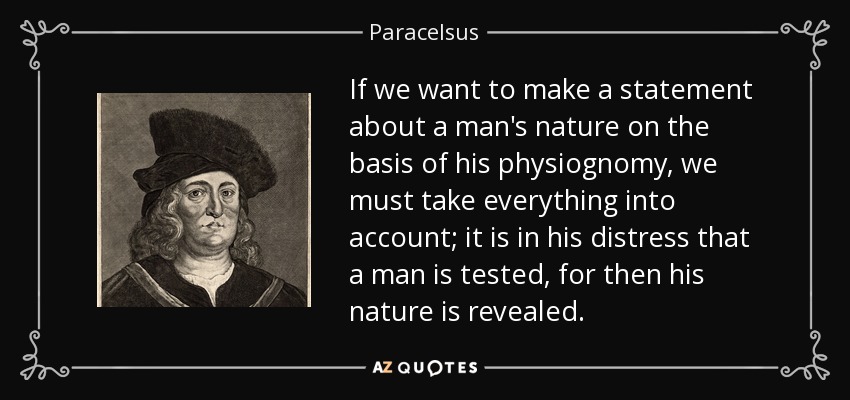 If we want to make a statement about a man's nature on the basis of his physiognomy, we must take everything into account; it is in his distress that a man is tested, for then his nature is revealed. - Paracelsus