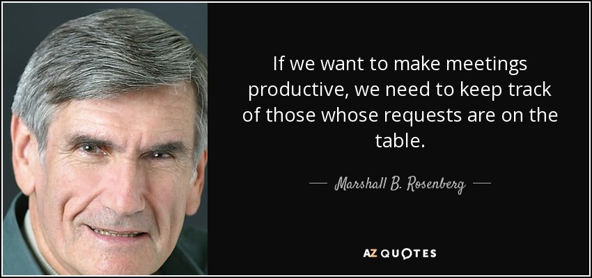 If we want to make meetings productive, we need to keep track of those whose requests are on the table. - Marshall B. Rosenberg